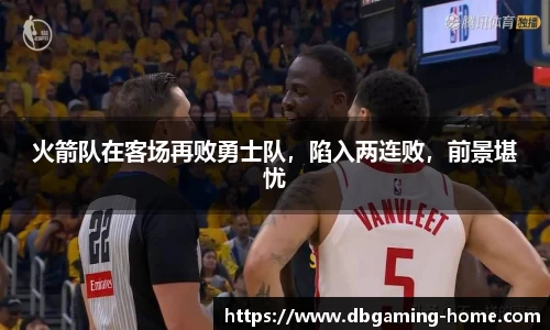 火箭队在客场再败勇士队，陷入两连败，前景堪忧