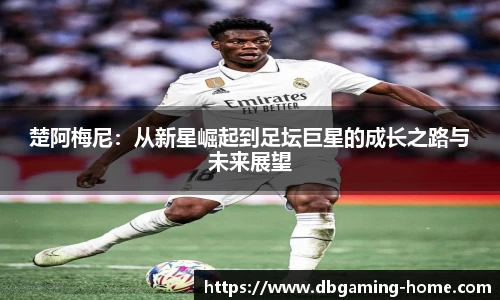 楚阿梅尼：从新星崛起到足坛巨星的成长之路与未来展望